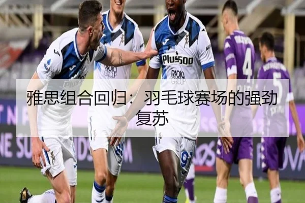 雅思组合回归：羽毛球赛场的强劲复苏